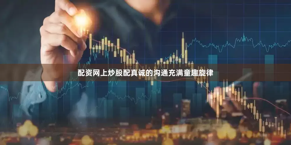 配资网上炒股配真诚的沟通充满童趣旋律