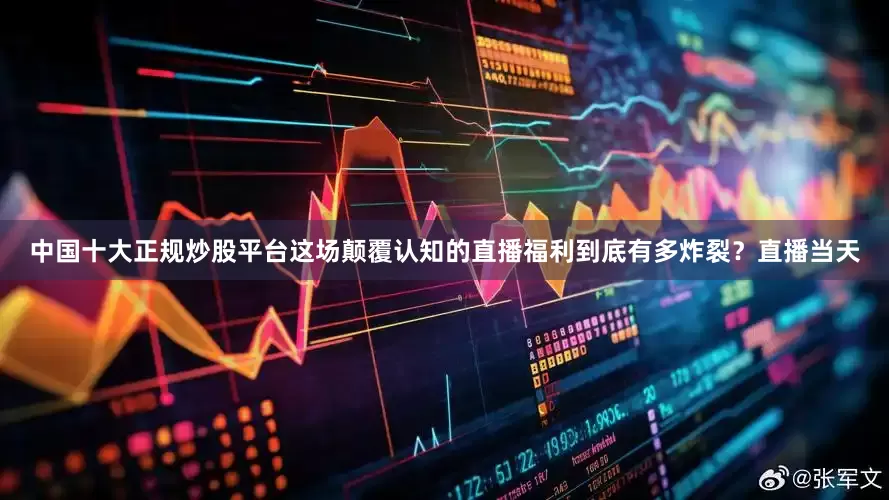中国十大正规炒股平台这场颠覆认知的直播福利到底有多炸裂？直播当天