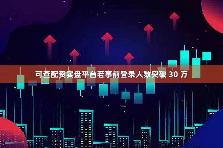 可查配资实盘平台若事前登录人数突破 30 万