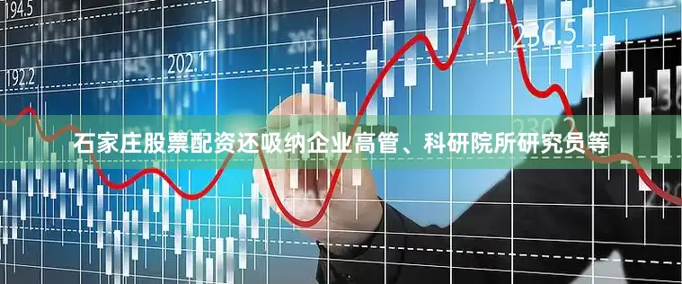 石家庄股票配资还吸纳企业高管、科研院所研究员等