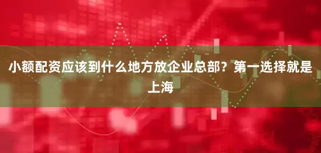 小额配资应该到什么地方放企业总部？第一选择就是上海