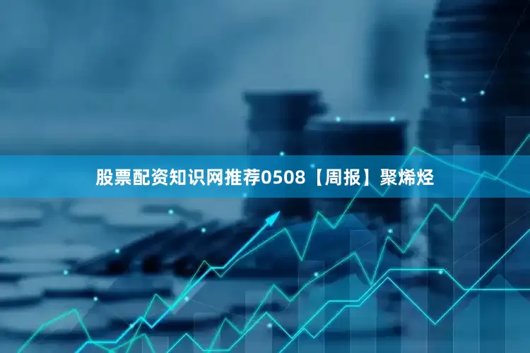 股票配资知识网推荐0508【周报】聚烯烃