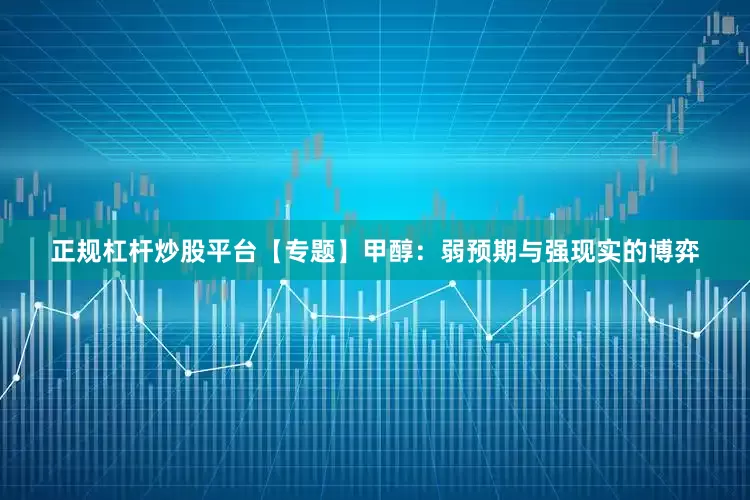 正规杠杆炒股平台【专题】甲醇：弱预期与强现实的博弈