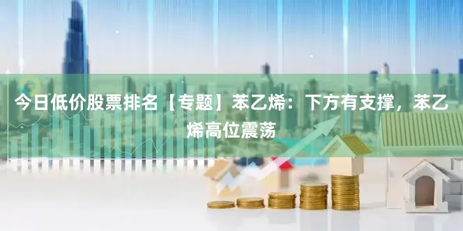 今日低价股票排名【专题】苯乙烯：下方有支撑，苯乙烯高位震荡