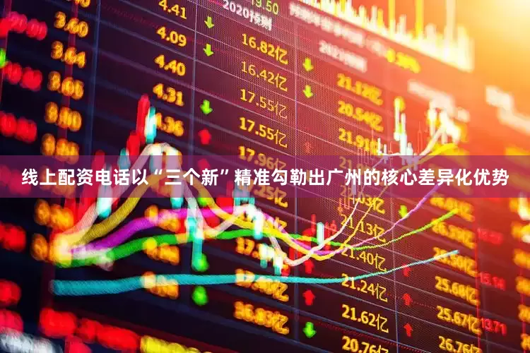 线上配资电话以“三个新”精准勾勒出广州的核心差异化优势