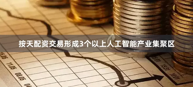 按天配资交易形成3个以上人工智能产业集聚区