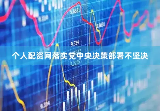 个人配资网落实党中央决策部署不坚决