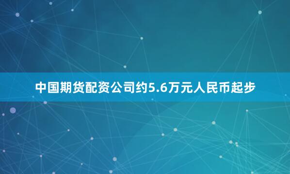 中国期货配资公司约5.6万元人民币起步