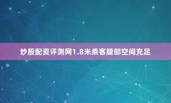 炒股配资评测网1.8米乘客腿部空间充足