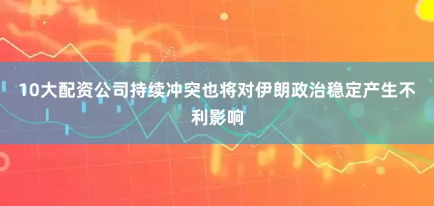 10大配资公司持续冲突也将对伊朗政治稳定产生不利影响