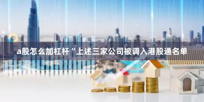a股怎么加杠杆　　“上述三家公司被调入港股通名单