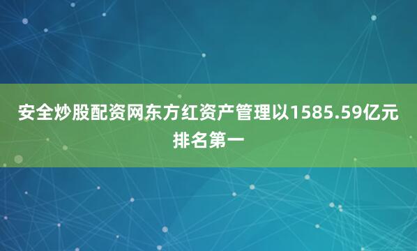 安全炒股配资网东方红资产管理以1585.59亿元排名第一