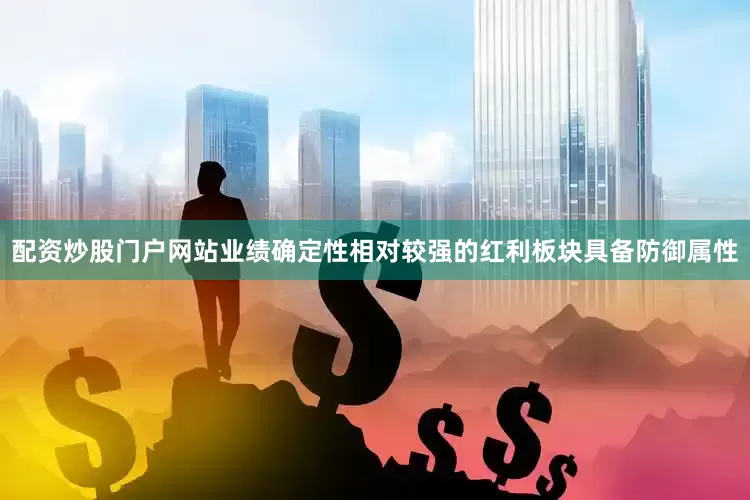 配资炒股门户网站业绩确定性相对较强的红利板块具备防御属性