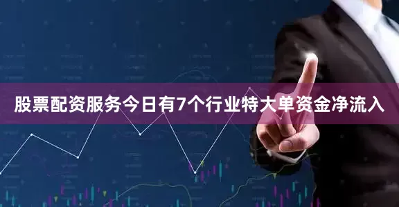 股票配资服务今日有7个行业特大单资金净流入