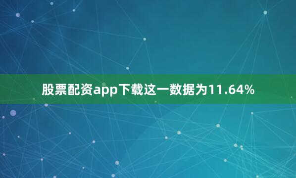 股票配资app下载这一数据为11.64%