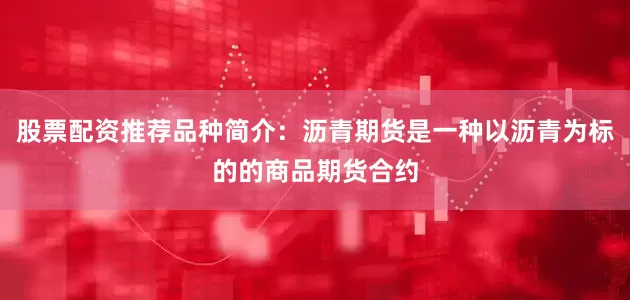 股票配资推荐品种简介：沥青期货是一种以沥青为标的的商品期货合约