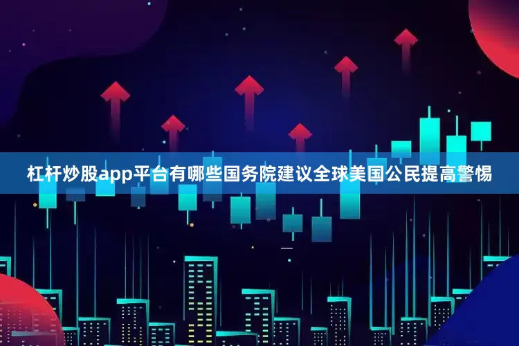杠杆炒股app平台有哪些国务院建议全球美国公民提高警惕
