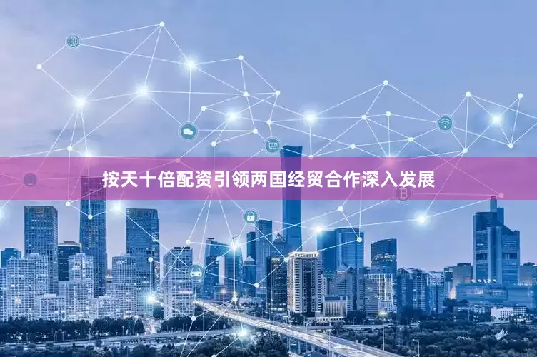 按天十倍配资引领两国经贸合作深入发展