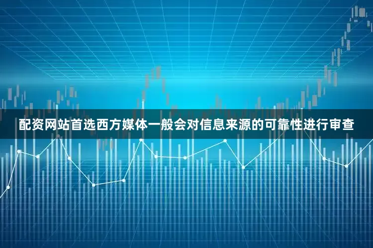 配资网站首选西方媒体一般会对信息来源的可靠性进行审查