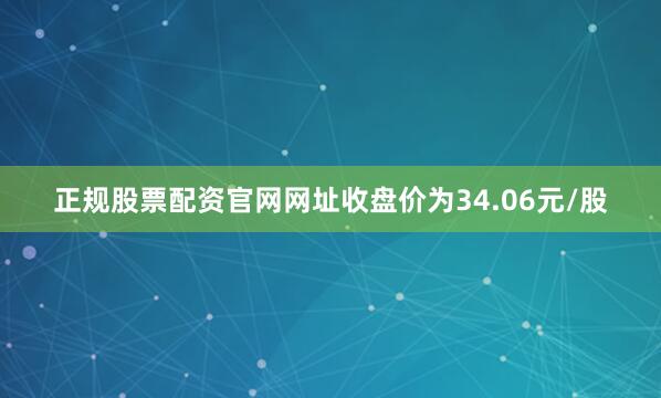 正规股票配资官网网址收盘价为34.06元/股