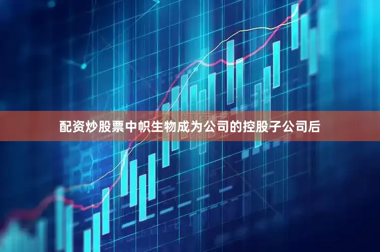 配资炒股票中帜生物成为公司的控股子公司后