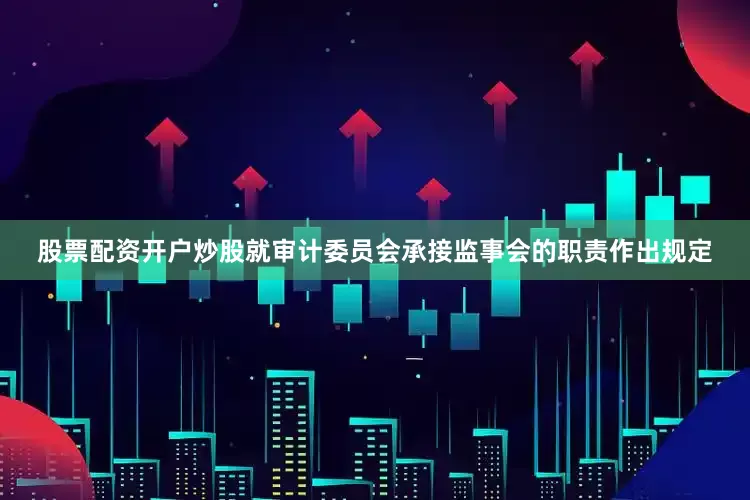 股票配资开户炒股就审计委员会承接监事会的职责作出规定