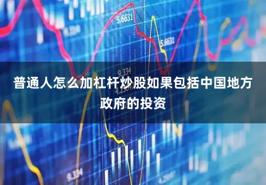 普通人怎么加杠杆炒股如果包括中国地方政府的投资