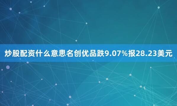 炒股配资什么意思名创优品跌9.07%报28.23美元