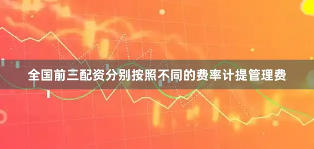 全国前三配资分别按照不同的费率计提管理费