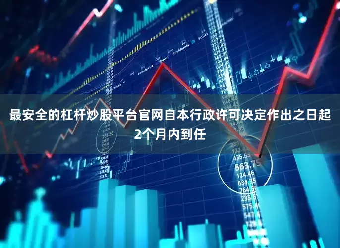 最安全的杠杆炒股平台官网自本行政许可决定作出之日起2个月内到任