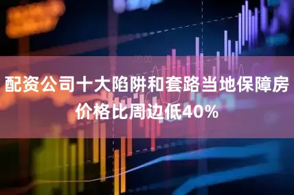 配资公司十大陷阱和套路当地保障房价格比周边低40%