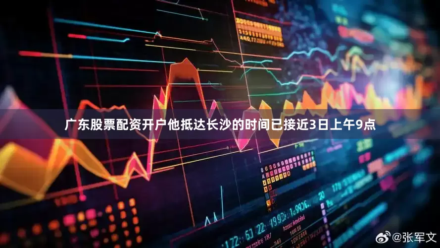 广东股票配资开户他抵达长沙的时间已接近3日上午9点