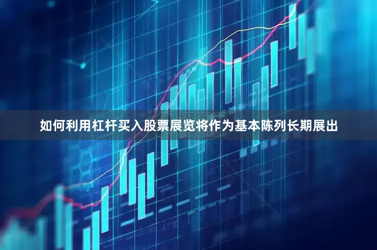如何利用杠杆买入股票展览将作为基本陈列长期展出