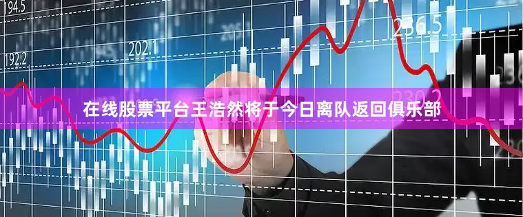 在线股票平台王浩然将于今日离队返回俱乐部