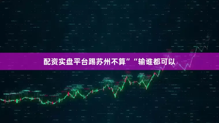 配资实盘平台踢苏州不算”“输谁都可以
