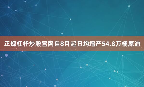 正规杠杆炒股官网自8月起日均增产54.8万桶原油