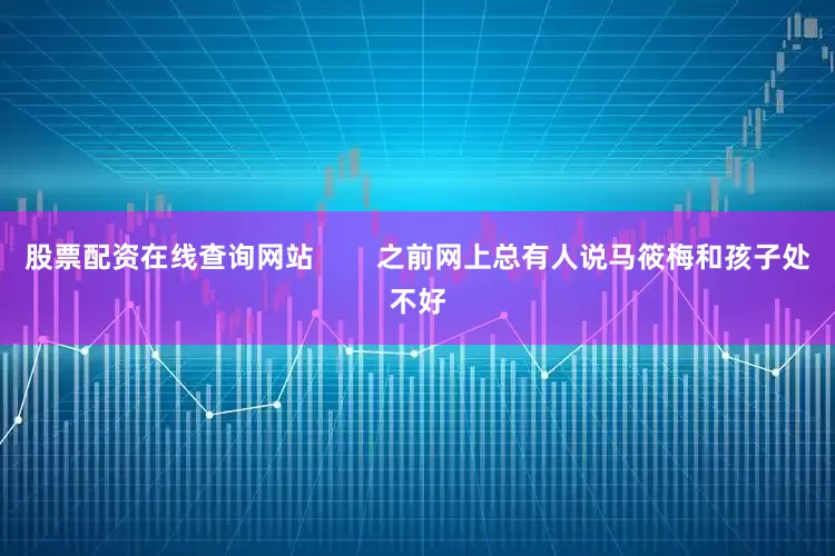 股票配资在线查询网站        之前网上总有人说马筱梅和孩子处不好