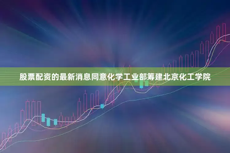 股票配资的最新消息同意化学工业部筹建北京化工学院