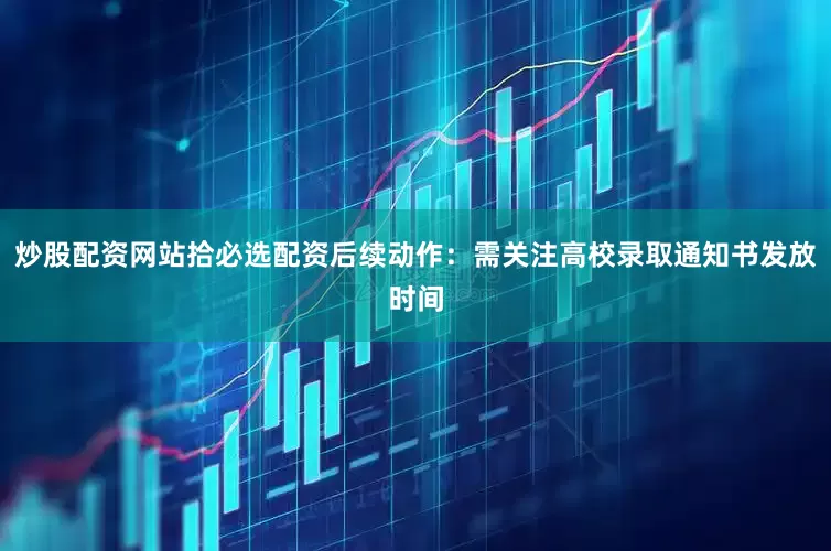 炒股配资网站拾必选配资后续动作：需关注高校录取通知书发放时间