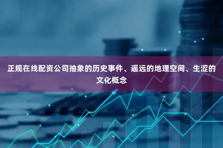 正规在线配资公司抽象的历史事件、遥远的地理空间、生涩的文化概念