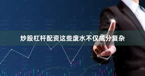 炒股杠杆配资这些废水不仅成分复杂