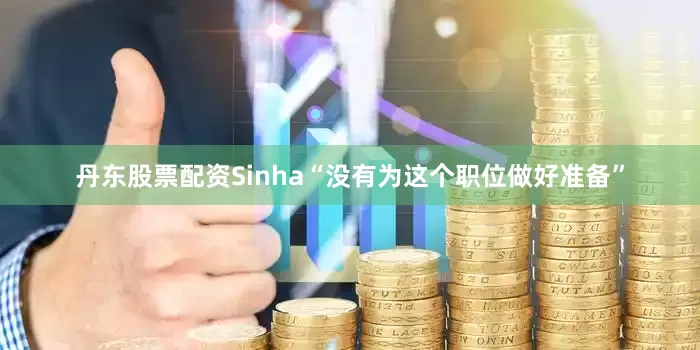 丹东股票配资Sinha“没有为这个职位做好准备”