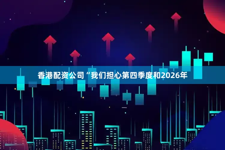 香港配资公司　　“我们担心第四季度和2026年