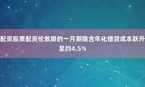 配资股票配资伦敦银的一月期隐含年化借贷成本跃升至约4.5%