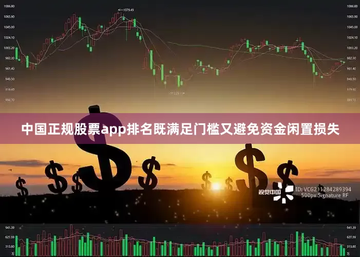 中国正规股票app排名既满足门槛又避免资金闲置损失