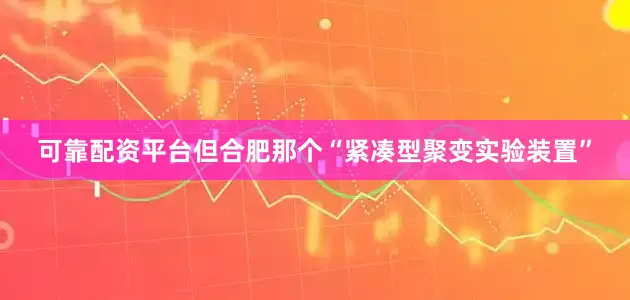 可靠配资平台但合肥那个“紧凑型聚变实验装置”