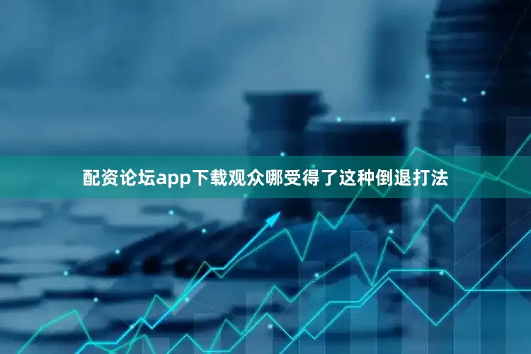 配资论坛app下载观众哪受得了这种倒退打法
