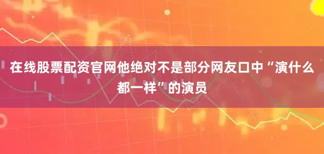 在线股票配资官网他绝对不是部分网友口中“演什么都一样”的演员