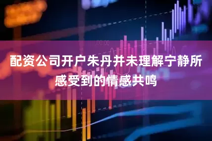 配资公司开户朱丹并未理解宁静所感受到的情感共鸣