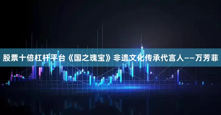 股票十倍杠杆平台《国之瑰宝》非遗文化传承代言人——万芳菲